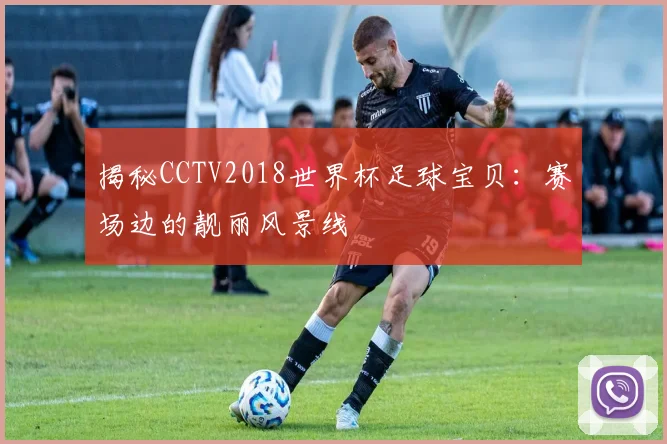 揭秘CCTV2018世界杯足球宝贝:赛场边的靓丽风景线