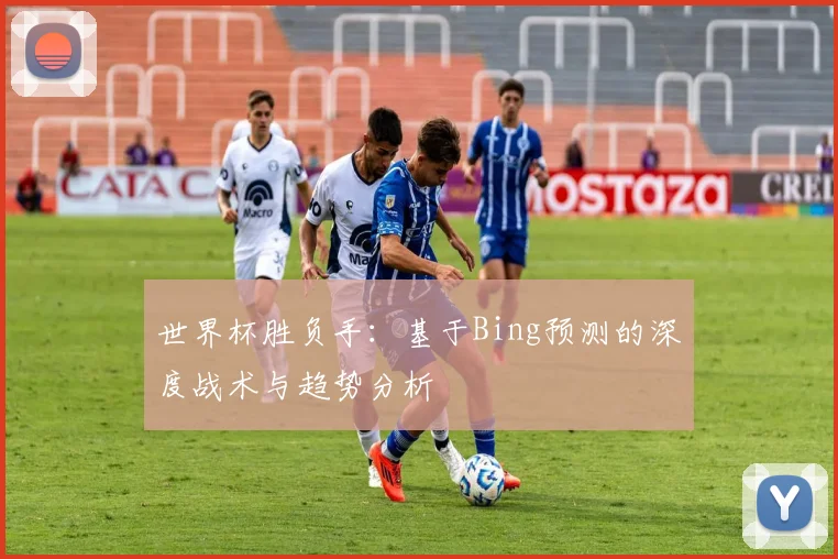 世界杯胜负手：基于Bing预测的深度战术与趋势分析