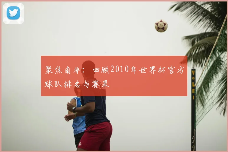 聚焦南非：回顾2010年世界杯官方球队排名与赛果