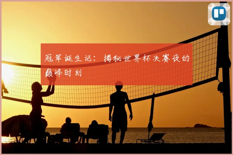 冠军诞生记：揭秘世界杯决赛夜的巅峰时刻