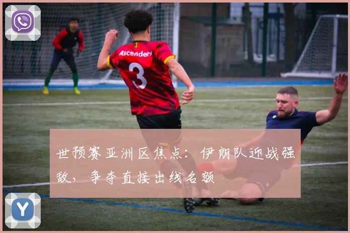 世预赛亚洲区焦点：伊朗队迎战强敌，争夺直接出线名额