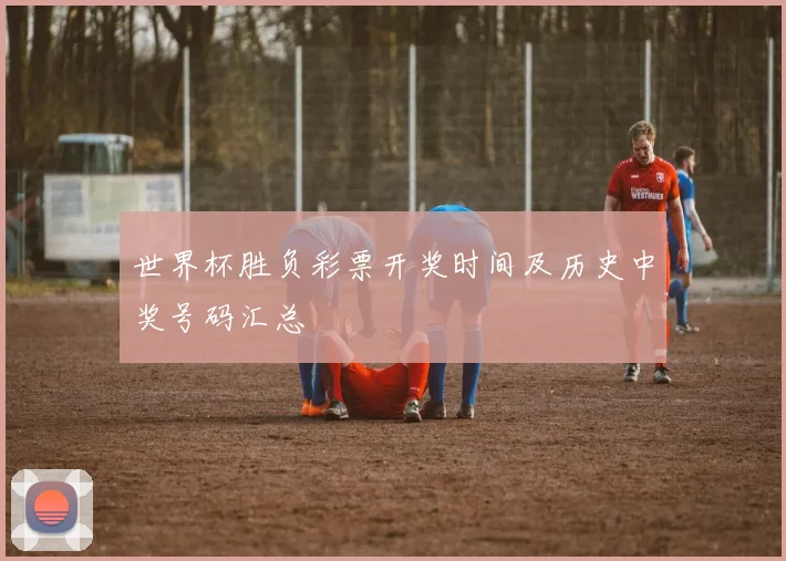 世界杯胜负彩票开奖时间及历史中奖号码汇总