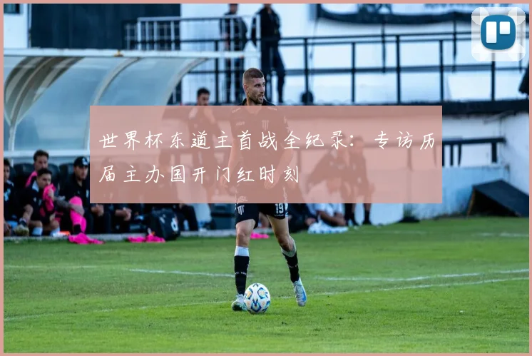 世界杯东道主首战全纪录:专访历届主办国开门红时刻