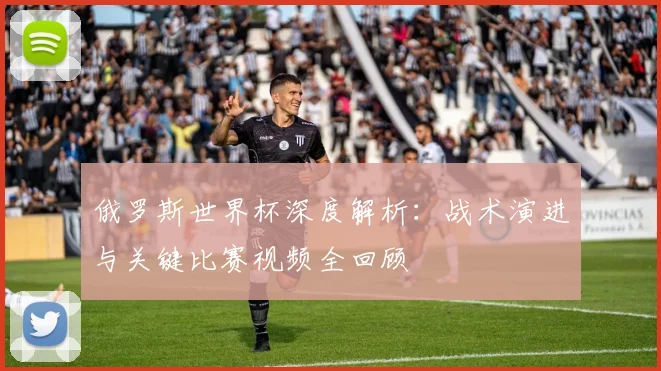 俄罗斯世界杯深度解析：战术演进与关键比赛视频全回顾