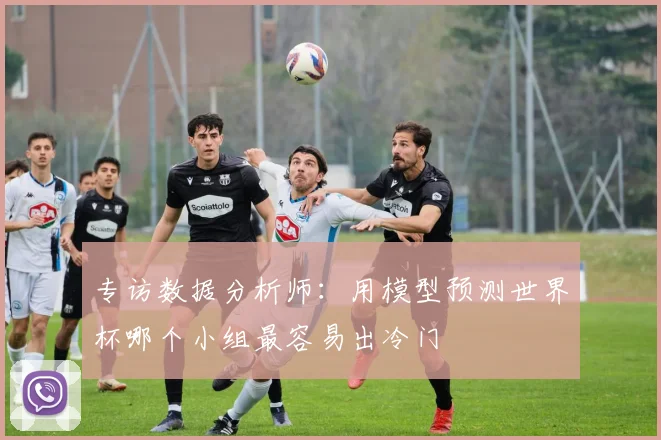 专访数据分析师:用模型预测世界杯哪个小组最容易出冷门