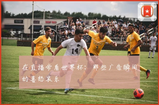 在直播帝看世界杯:那些广告瞬间的喜怒哀乐
