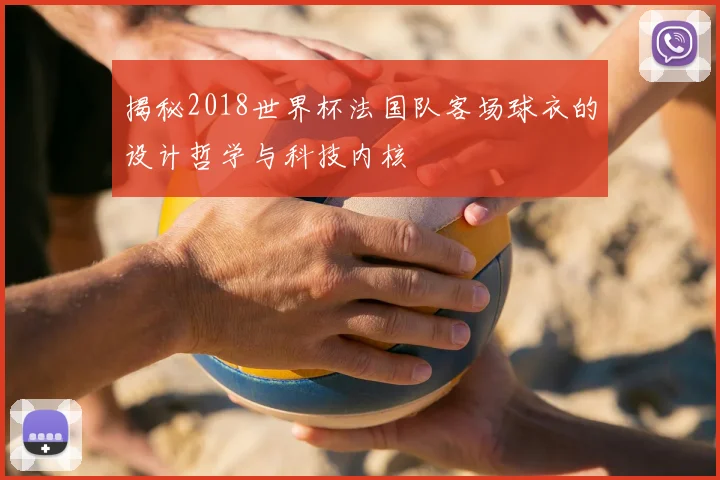 揭秘2018世界杯法国队客场球衣的设计哲学与科技内核