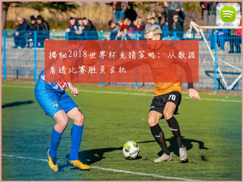揭秘2018世界杯竞猜策略：从数据看透比赛胜负玄机