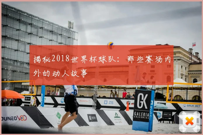 揭秘2018世界杯球队：那些赛场内外的动人故事