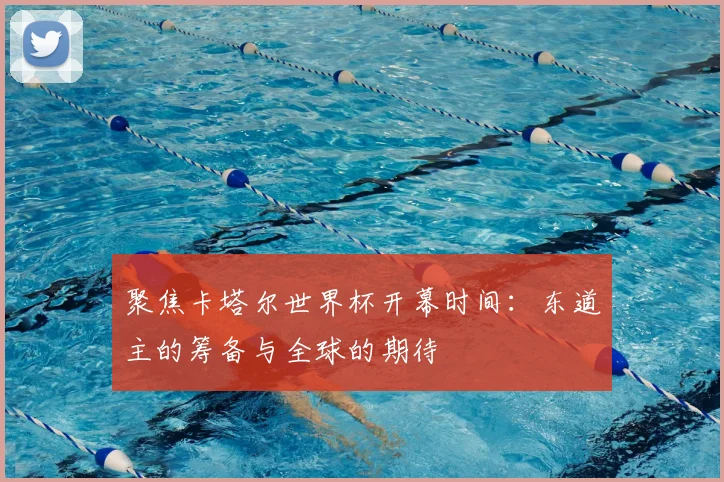 聚焦卡塔尔世界杯开幕时间：东道主的筹备与全球的期待