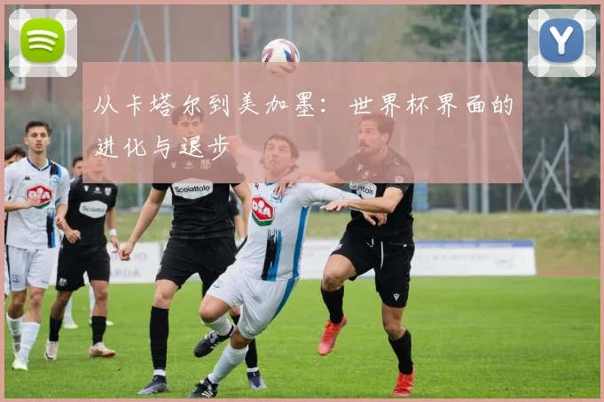 从卡塔尔到美加墨：世界杯界面的进化与退步