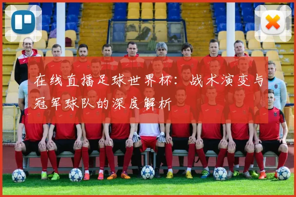 在线直播足球世界杯:战术演变与冠军球队的深度解析