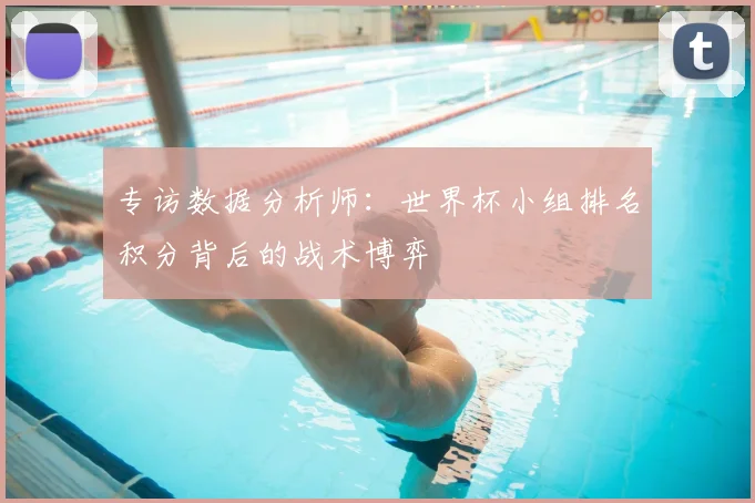 专访数据分析师:世界杯小组排名积分背后的战术博弈