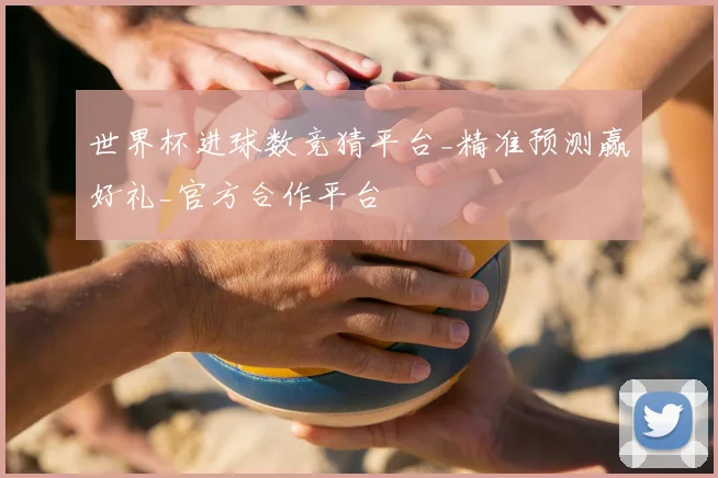 世界杯进球数竞猜平台_精准预测赢好礼_官方合作平台