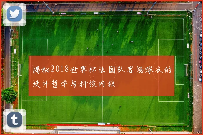 揭秘2018世界杯法国队客场球衣的设计哲学与科技内核