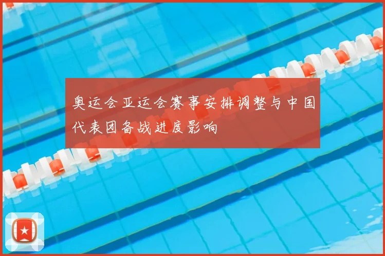 奥运会亚运会赛事安排调整与中国代表团备战进度影响