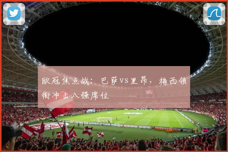 欧冠焦点战：巴萨vs里昂，梅西领衔冲击八强席位