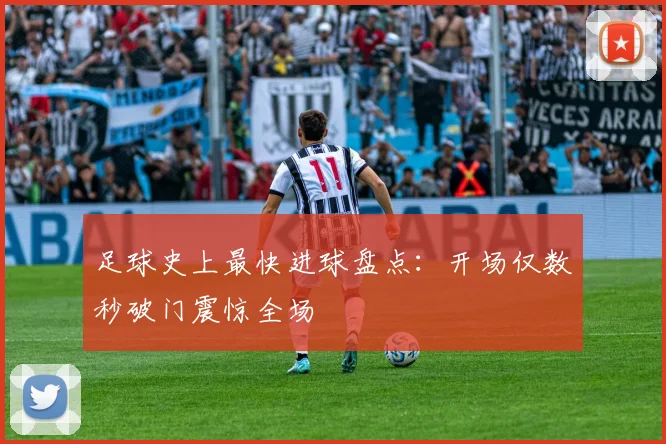 足球史上最快进球盘点:开场仅数秒破门震惊全场