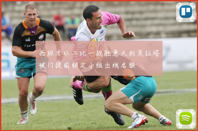 西班牙以二比一战胜意大利莫拉塔破门提前锁定小组出线名额