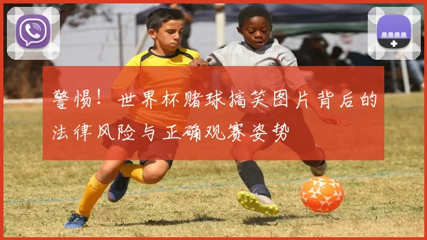 警惕！世界杯赌球搞笑图片背后的法律风险与正确观赛姿势