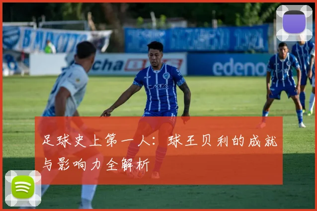足球史上第一人:球王贝利的成就与影响力全解析