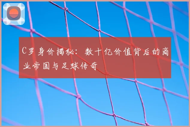 C罗身价揭秘：数十亿价值背后的商业帝国与足球传奇