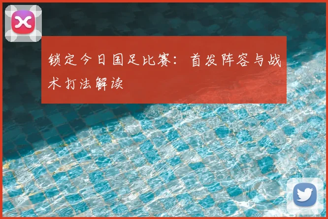 锁定今日国足比赛:首发阵容与战术打法解读