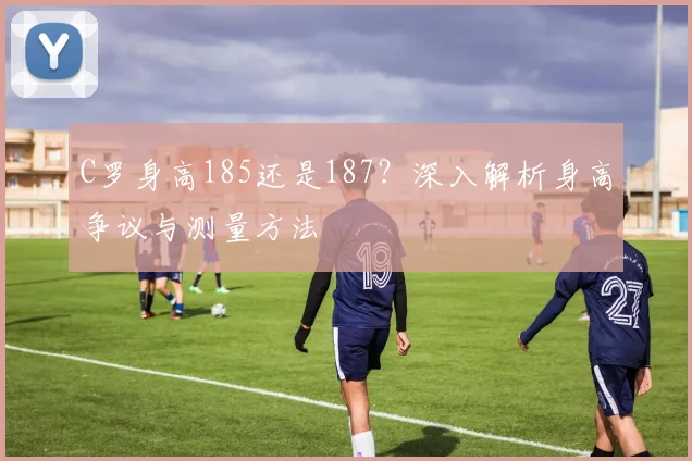 C罗身高185还是187？深入解析身高争议与测量方法