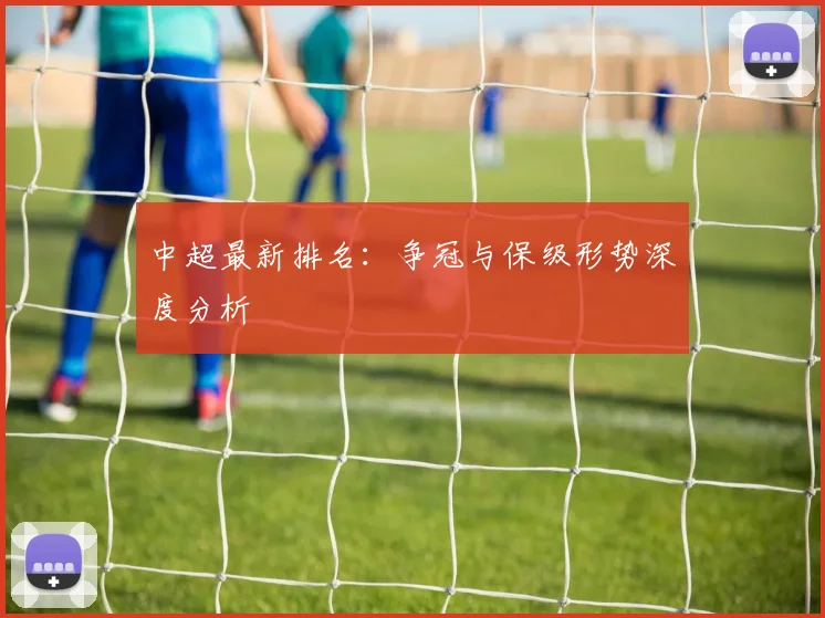 中超最新排名：争冠与保级形势深度分析