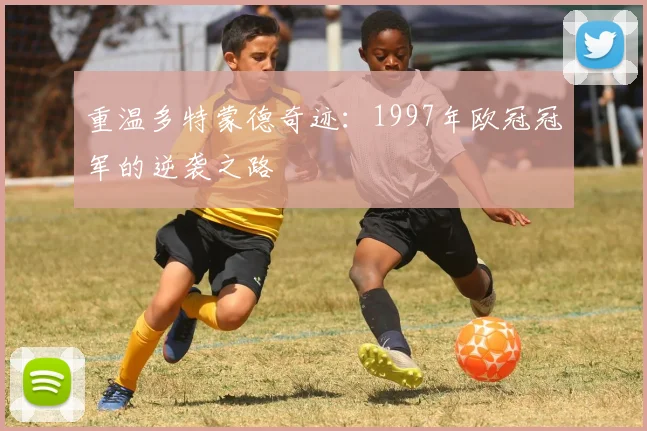 重温多特蒙德奇迹：1997年欧冠冠军的逆袭之路
