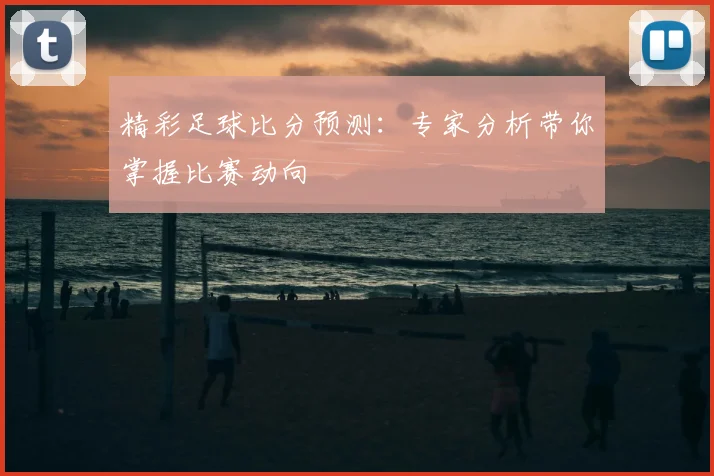 精彩足球比分预测：专家分析带你掌握比赛动向