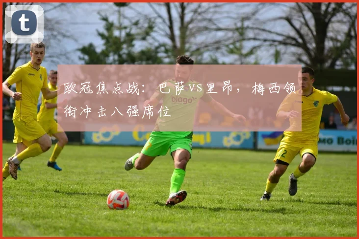 欧冠焦点战：巴萨vs里昂，梅西领衔冲击八强席位