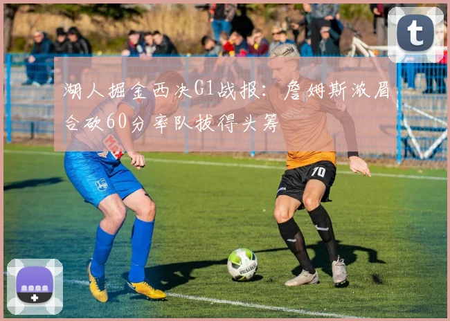 湖人掘金西决G1战报:詹姆斯浓眉合砍60分率队拔得头筹