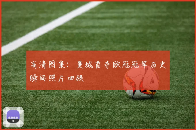 高清图集：曼城首夺欧冠冠军历史瞬间照片回顾