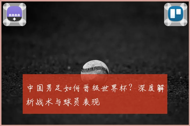 中国男足如何晋级世界杯？深度解析战术与球员表现