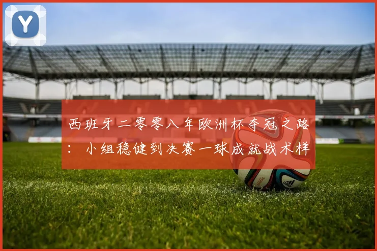 西班牙二零零八年欧洲杯夺冠之路：小组稳健到决赛一球成就战术样本