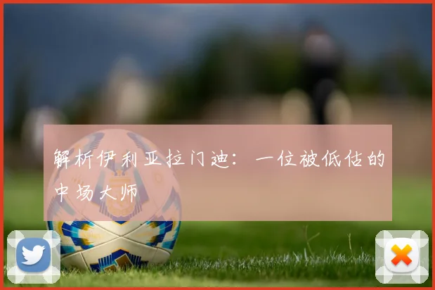 解析伊利亚拉门迪：一位被低估的中场大师