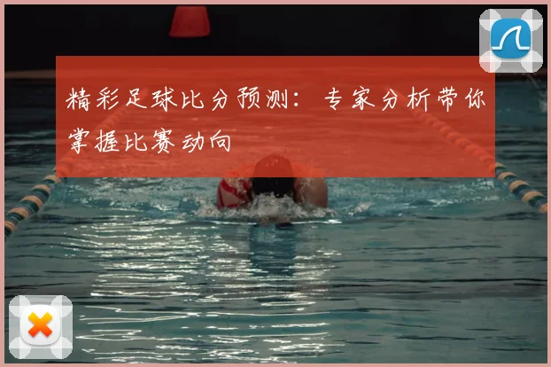 精彩足球比分预测：专家分析带你掌握比赛动向