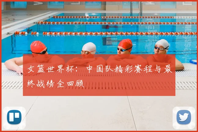 女篮世界杯:中国队精彩赛程与最终战绩全回顾