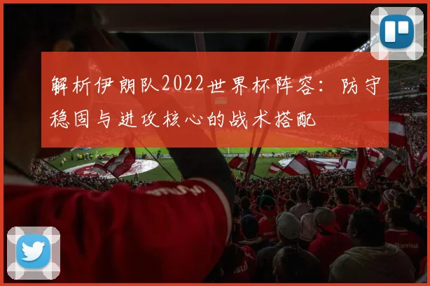 解析伊朗队2022世界杯阵容：防守稳固与进攻核心的战术搭配