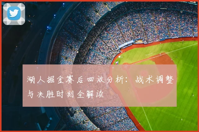 湖人掘金赛后回放分析:战术调整与决胜时刻全解读