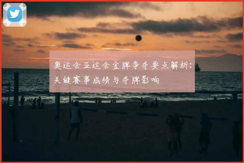 奥运会亚运会金牌争夺要点解析：关键赛事成绩与夺牌影响
