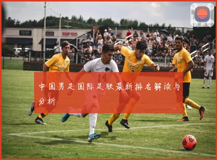 中国男足国际足联最新排名解读与分析