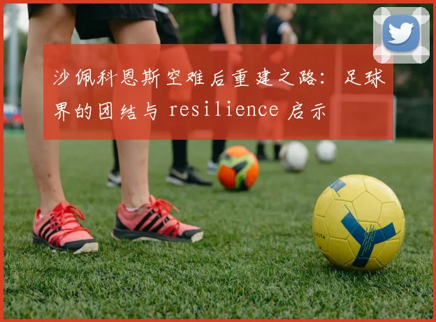 沙佩科恩斯空难后重建之路：足球界的团结与 resilience 启示